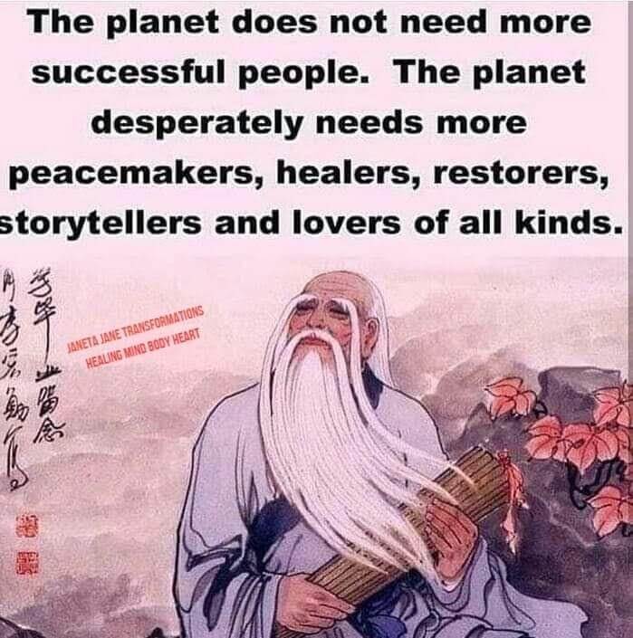 the planet needs more peacemakers, healers, restorers, storytellers, and lovers of all kinds